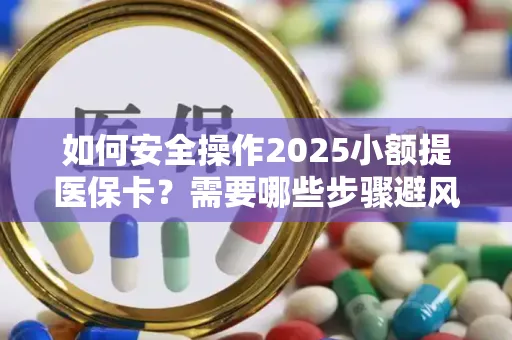 如何安全操作2025小额提医保卡？需要哪些步骤避风险？